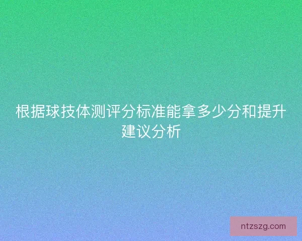 根据球技体测评分标准能拿多少分和提升建议分析