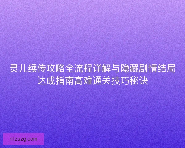灵儿续传攻略全流程详解与隐藏剧情结局达成指南高难通关技巧秘诀