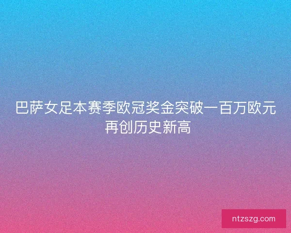 巴萨女足本赛季欧冠奖金突破一百万欧元 再创历史新高