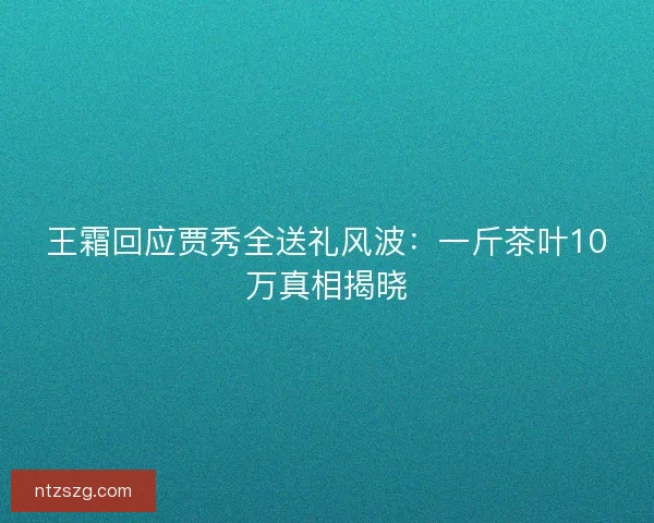 王霜回应贾秀全送礼风波：一斤茶叶10万真相揭晓
