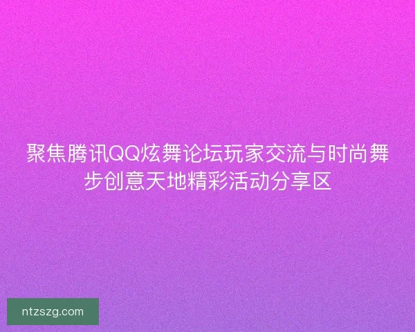 聚焦腾讯QQ炫舞论坛玩家交流与时尚舞步创意天地精彩活动分享区