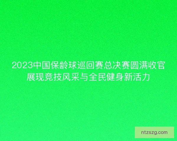 2023中国保龄球巡回赛总决赛圆满收官展现竞技风采与全民健身新活力