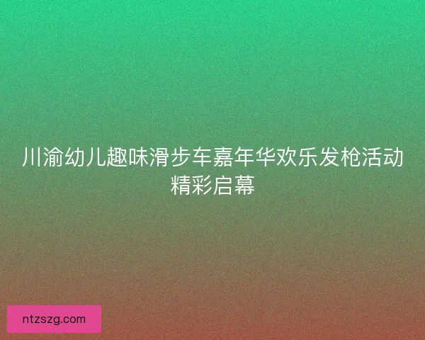 川渝幼儿趣味滑步车嘉年华欢乐发枪活动精彩启幕