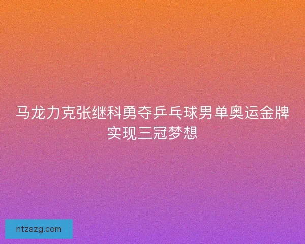 马龙力克张继科勇夺乒乓球男单奥运金牌实现三冠梦想