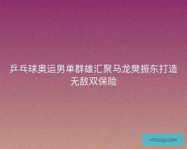 乒乓球奥运男单群雄汇聚马龙樊振东打造无敌双保险