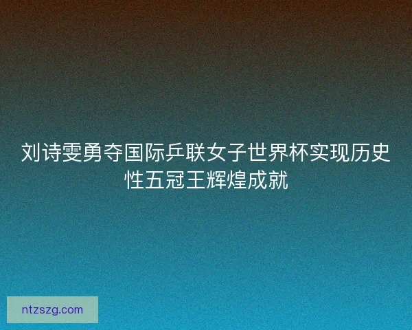 刘诗雯勇夺国际乒联女子世界杯实现历史性五冠王辉煌成就