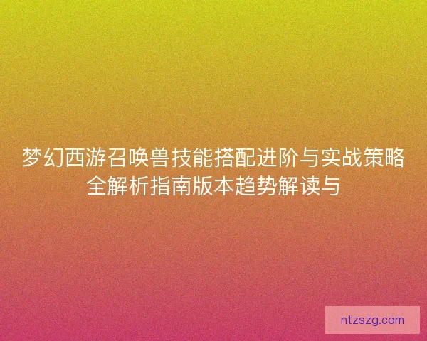 梦幻西游召唤兽技能搭配进阶与实战策略全解析指南版本趋势解读与