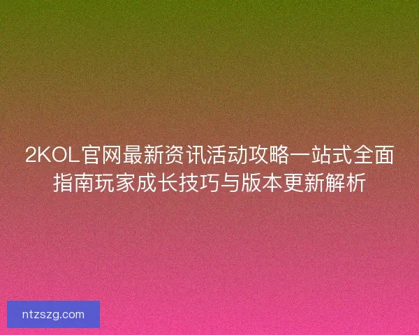 2KOL官网最新资讯活动攻略一站式全面指南玩家成长技巧与版本更新解析