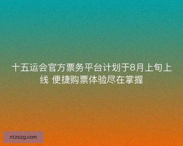 十五运会官方票务平台计划于8月上旬上线 便捷购票体验尽在掌握
