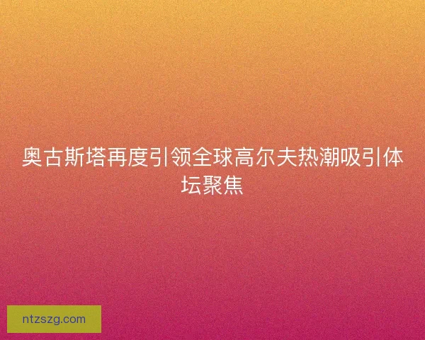 奥古斯塔再度引领全球高尔夫热潮吸引体坛聚焦
