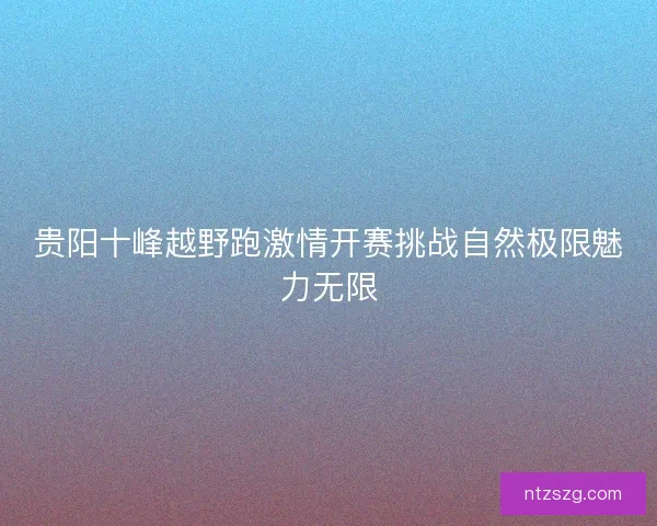 贵阳十峰越野跑激情开赛挑战自然极限魅力无限