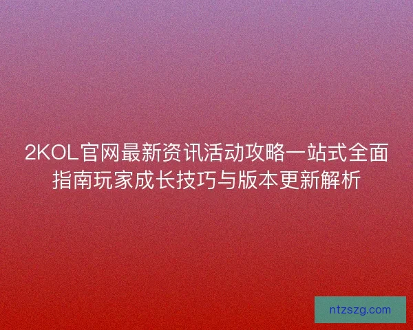2KOL官网最新资讯活动攻略一站式全面指南玩家成长技巧与版本更新解析