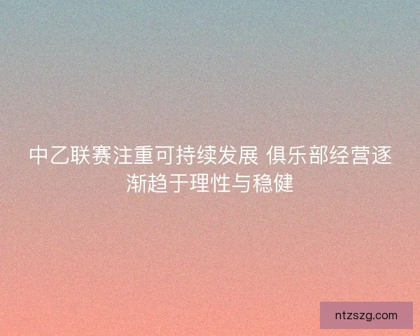 中乙联赛注重可持续发展 俱乐部经营逐渐趋于理性与稳健