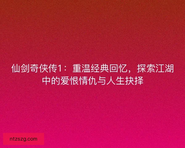 仙剑奇侠传1：重温经典回忆，探索江湖中的爱恨情仇与人生抉择