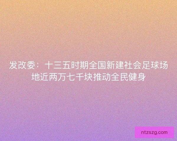 发改委：十三五时期全国新建社会足球场地近两万七千块推动全民健身