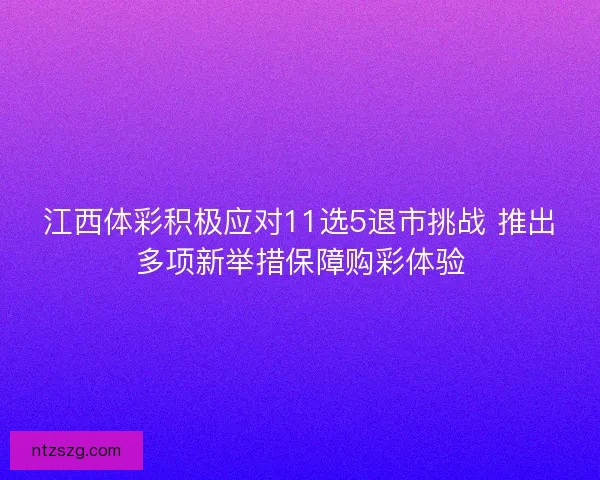 江西体彩积极应对11选5退市挑战 推出多项新举措保障购彩体验