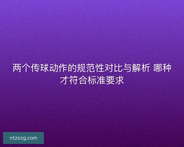 两个传球动作的规范性对比与解析 哪种才符合标准要求