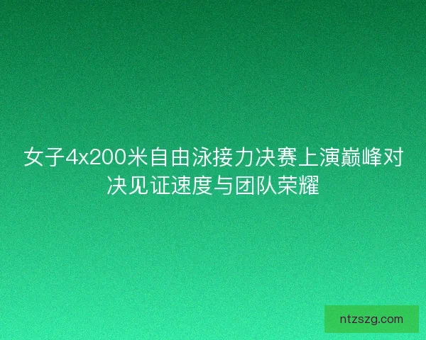女子4x200米自由泳接力决赛上演巅峰对决见证速度与团队荣耀