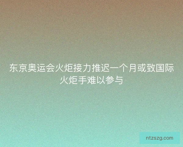 东京奥运会火炬接力推迟一个月或致国际火炬手难以参与