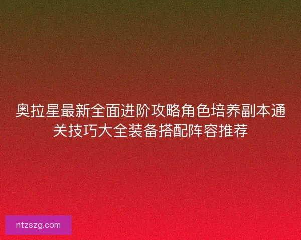 奥拉星最新全面进阶攻略角色培养副本通关技巧大全装备搭配阵容推荐