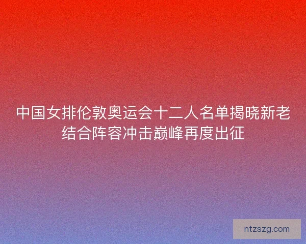 中国女排伦敦奥运会十二人名单揭晓新老结合阵容冲击巅峰再度出征