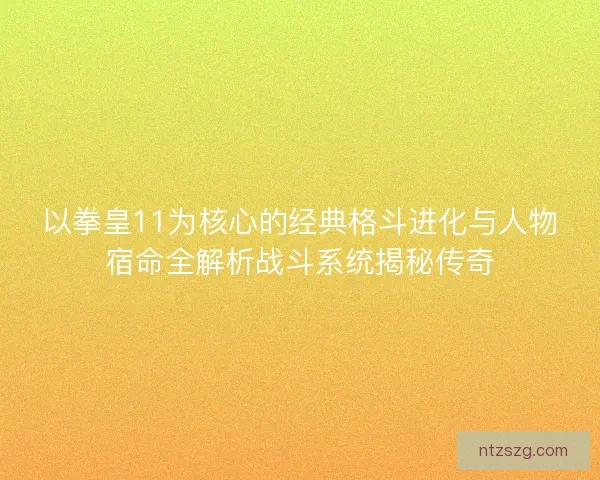 以拳皇11为核心的经典格斗进化与人物宿命全解析战斗系统揭秘传奇