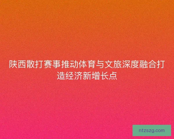 陕西散打赛事推动体育与文旅深度融合打造经济新增长点