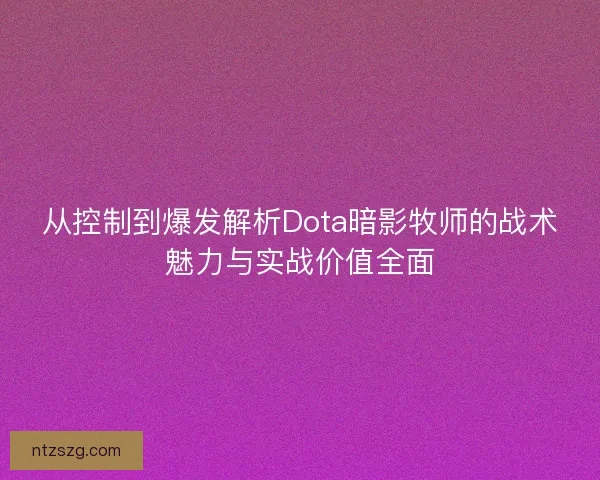 从控制到爆发解析Dota暗影牧师的战术魅力与实战价值全面