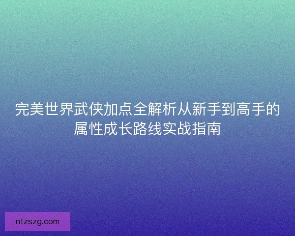 完美世界武侠加点全解析从新手到高手的属性成长路线实战指南