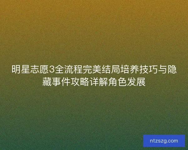 明星志愿3全流程完美结局培养技巧与隐藏事件攻略详解角色发展